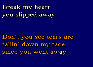 Break my heart
you slipped away

Don't you see tears are
fallin' down my face
since you went away