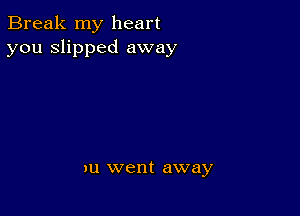 Break my heart
you slipped away

an went away