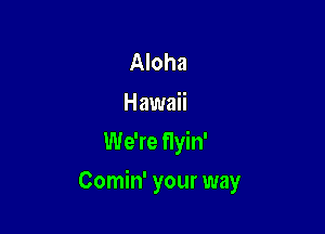 Aloha
Hawaii
We're Hyin'

Comin' your way