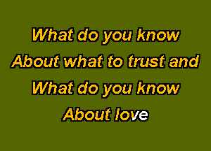 What do you know
About what to trust and

What do you know

About Iove