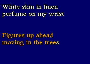 TWhite skin in linen
perfume on my wrist

Figures up ahead
moving in the trees