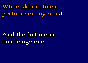 TWhite skin in linen
perfume on my wrist

And the full moon
that hangs over