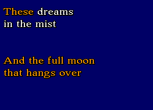 These dreams
in the mist

And the full moon
that hangs over