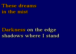 These dreams
in the mist

Darkness on the edge
shadows where I stand