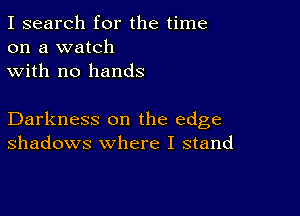 I search for the time
on a watch
with no hands

Darkness on the edge
shadows where I stand