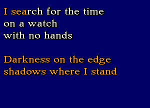 I search for the time
on a watch
with no hands

Darkness on the edge
shadows where I stand