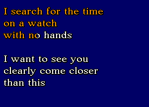 I search for the time
on a watch
with no hands

I want to see you
clearly come closer
than this