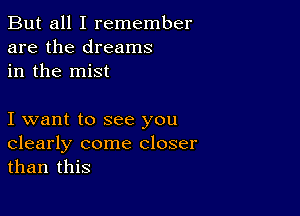 But all I remember
are the dreams
in the mist

I want to see you
clearly come closer
than this