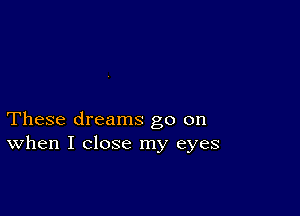 These dreams go on
When I close my eyes