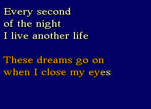 Every second
of the night
I live another life

These dreams go on
When I close my eyes