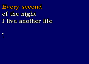 Every second
of the night
I live another life