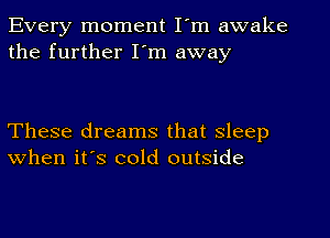 Every moment I'm awake
the further I'm away

These dreams that sleep
when it's cold outside