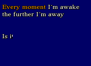 Every moment I'm awake
the further I'm away