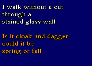 I walk without a cut
through a
stained glass wall

Is it cloak and dagger
could it be
spring or fall