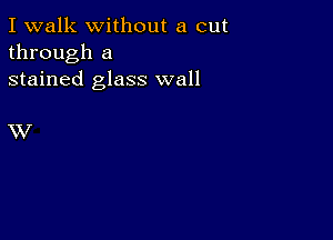 I walk without a cut
through a
stained glass wall

XV