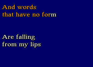 And words
that have no form

Are falling
from my lips