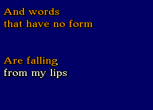 And words
that have no form

Are falling
from my lips