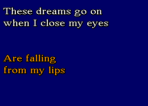 These dreams go on
When I close my eyes

Are falling
from my lips