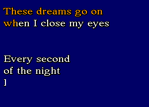 These dreams go on
When I close my eyes

Every second

of the night
1