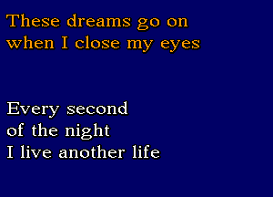 These dreams go on
When I close my eyes

Every second
of the night
I live another life