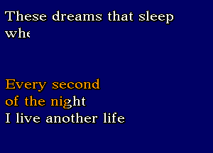 These dreams that sleep
th

Every second
of the night
I live another life