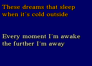 These dreams that sleep
When it's cold outside

Every moment I'm awake
the further I'm away