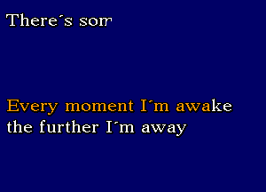 There's sorr

Every moment I'm awake
the further I'm away