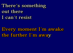 There's something
out there

I can't resist

Every moment I'm awake
the further I'm away