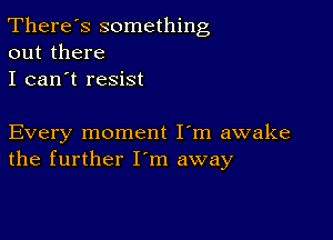 There's something
out there

I can't resist

Every moment I'm awake
the further I'm away