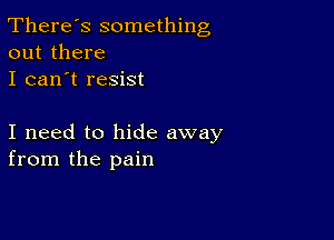 There's something
out there

I can't resist

I need to hide away
from the pain