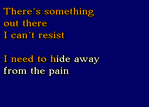 There's something
out there

I can't resist

I need to hide away
from the pain