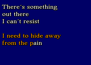 There's something
out there

I can't resist

I need to hide away
from the pain