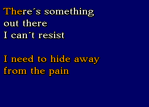 There's something
out there

I can't resist

I need to hide away
from the pain