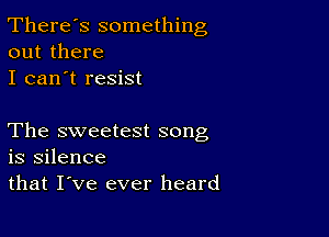 There's something
out there

I can't resist

The sweetest song
is silence

that I've ever heard