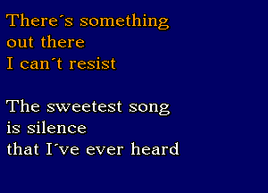 There's something
out there

I can't resist

The sweetest song
is silence

that I've ever heard