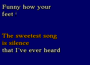 Funny how your
feet 

The sweetest song
is silence
that I've ever heard