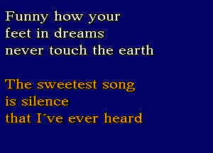 Funny how your
feet in dreams
never touch the earth

The sweetest song
is silence
that I've ever heard