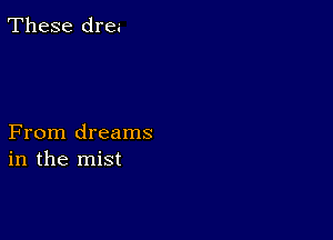 These drea

From dreams
in the mist