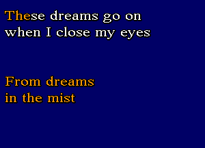 These dreams go on
When I close my eyes

From dreams
in the mist