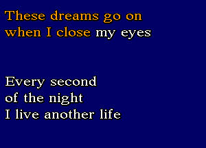 These dreams go on
When I close my eyes

Every second
of the night
I live another life