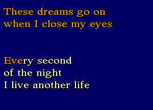 These dreams go on
When I close my eyes

Every second
of the night
I live another life