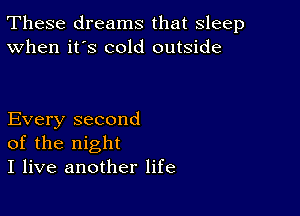 These dreams that sleep
When it's cold outside

Every second
of the night
I live another life