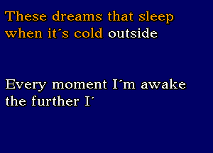 These dreams that sleep
When it's cold outside

Every moment I'm awake
the further I'