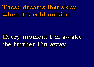 These dreams that sleep
When it's cold outside

Every moment I'm awake
the further I'm away