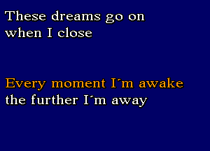 These dreams go on
When I close

Every moment I'm awake
the further I'm away