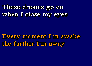 These dreams go on
When I close my eyes

Every moment I'm awake
the further I'm away