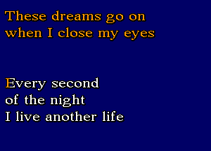 These dreams go on
When I close my eyes

Every second
of the night
I live another life