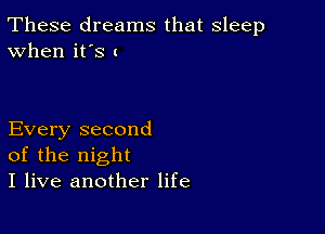 These dreams that sleep
When it's (

Every second
of the night
I live another life