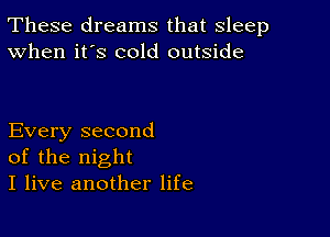 These dreams that sleep
When it's cold outside

Every second
of the night
I live another life