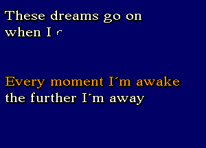 These dreams go on
When I r

Every moment I'm awake
the further I'm away